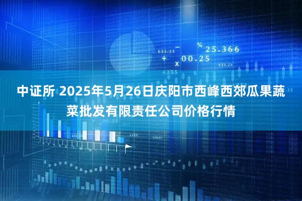中证所 2025年5月26日庆阳市西峰西郊瓜果蔬菜批发有限责任公司价格行情