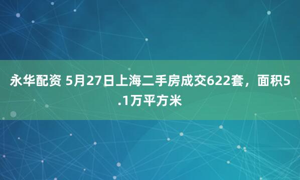 永华配资 5月27日上海二手房成交622套，面积5.1万平方米