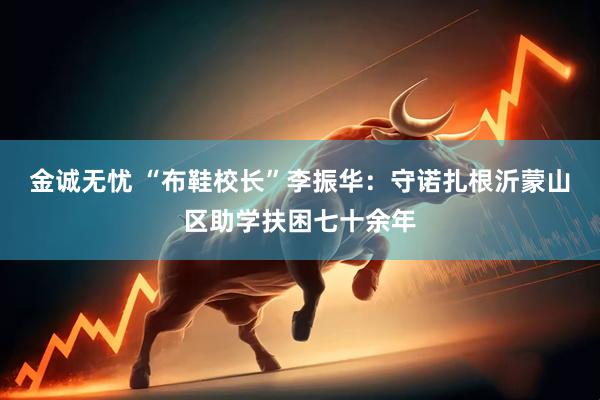 金诚无忧 “布鞋校长”李振华：守诺扎根沂蒙山区助学扶困七十余年