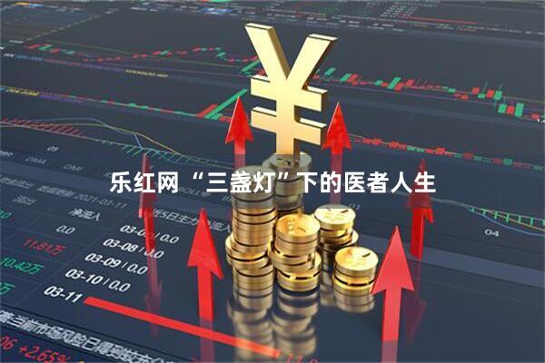 乐红网 “三盏灯”下的医者人生