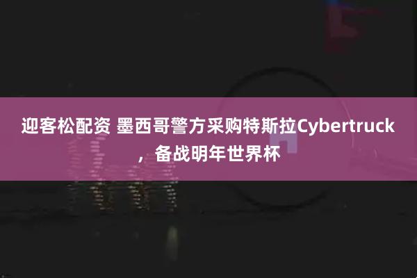 迎客松配资 墨西哥警方采购特斯拉Cybertruck，备战明年世界杯