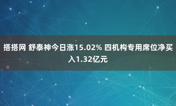 搭搭网 舒泰神今日涨15.02% 四机构专用席位净买入1.32亿元
