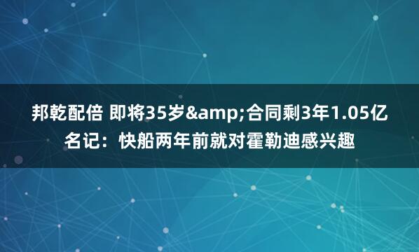 邦乾配倍 即将35岁&合同剩3年1.05亿名记：快船两年前就对霍勒迪感兴趣