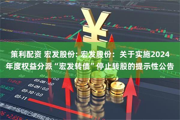 策利配资 宏发股份: 宏发股份：关于实施2024年度权益分派“宏发转债”停止转股的提示性公告