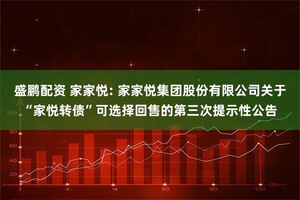 盛鹏配资 家家悦: 家家悦集团股份有限公司关于“家悦转债”可选择回售的第三次提示性公告