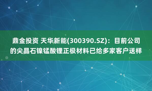 鼎金投资 天华新能(300390.SZ)：目前公司的尖晶石镍锰酸锂正极材料已给多家客户送样