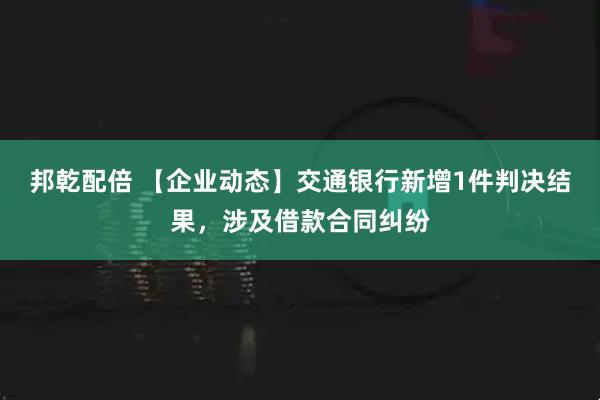 邦乾配倍 【企业动态】交通银行新增1件判决结果，涉及借款合同纠纷