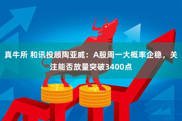 真牛所 和讯投顾陶亚威：A股周一大概率企稳，关注能否放量突破3400点
