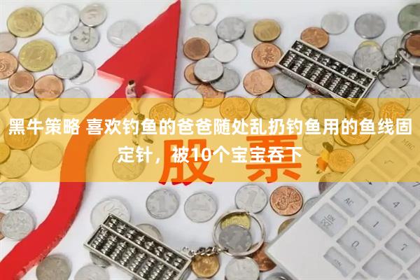黑牛策略 喜欢钓鱼的爸爸随处乱扔钓鱼用的鱼线固定针，被10个宝宝吞下