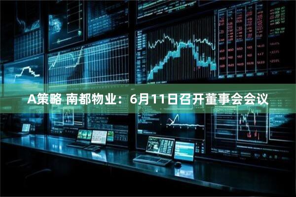 A策略 南都物业：6月11日召开董事会会议