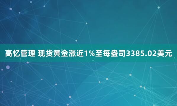 高忆管理 现货黄金涨近1%至每盎司3385.02美元