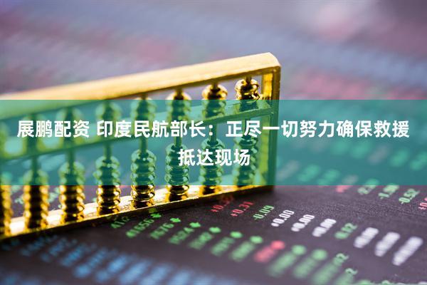 展鹏配资 印度民航部长：正尽一切努力确保救援抵达现场