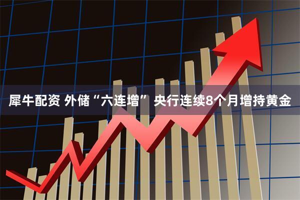 犀牛配资 外储“六连增” 央行连续8个月增持黄金