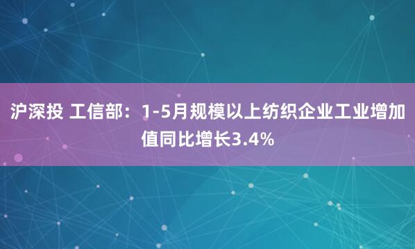 沪深投 工信部：1-5月规模以上纺织企业工业增加值同比增长3.4%