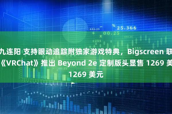 九连阳 支持眼动追踪附独家游戏特典，Bigscreen 联合《VRChat》推出 Beyond 2e 定制版头显售 1269 美元