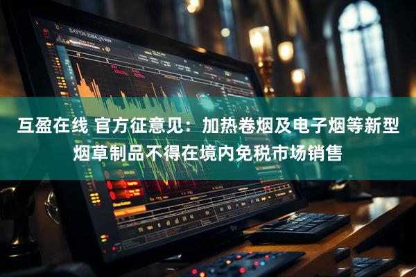 互盈在线 官方征意见：加热卷烟及电子烟等新型烟草制品不得在境内免税市场销售