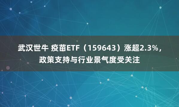 武汉世牛 疫苗ETF（159643）涨超2.3%，政策支持与行业景气度受关注