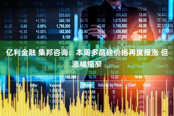 亿利金融 集邦咨询：本周多晶硅价格再度报涨 但涨幅缩窄