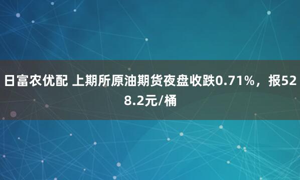 日富农优配 上期所原油期货夜盘收跌0.71%，报528.2元/桶