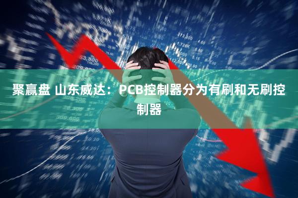 聚赢盘 山东威达：PCB控制器分为有刷和无刷控制器