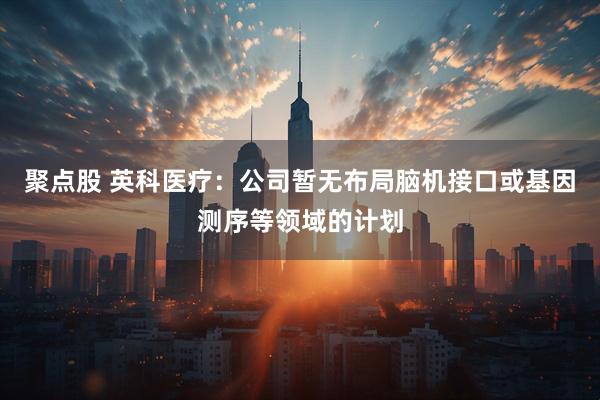 聚点股 英科医疗：公司暂无布局脑机接口或基因测序等领域的计划