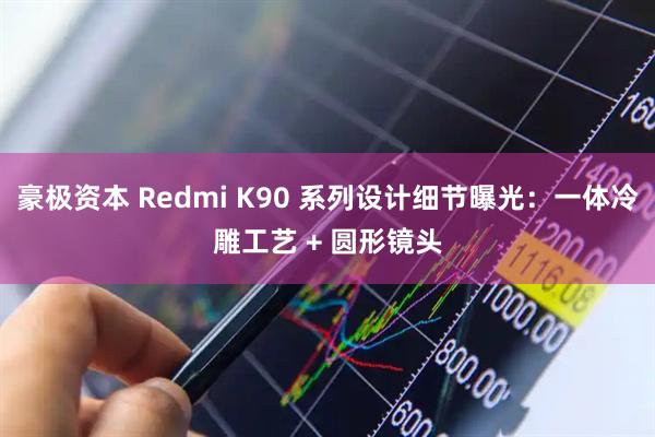 豪极资本 Redmi K90 系列设计细节曝光：一体冷雕工艺 + 圆形镜头