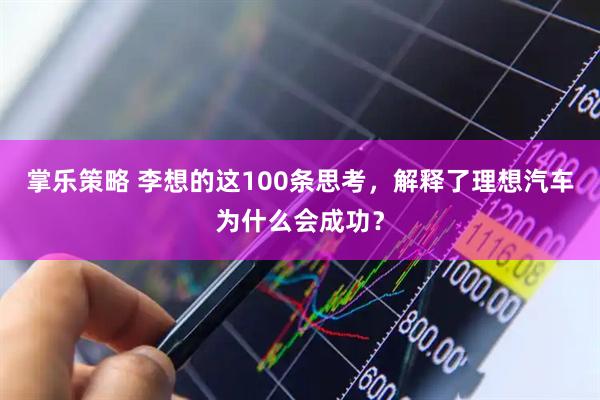 掌乐策略 李想的这100条思考，解释了理想汽车为什么会成功？