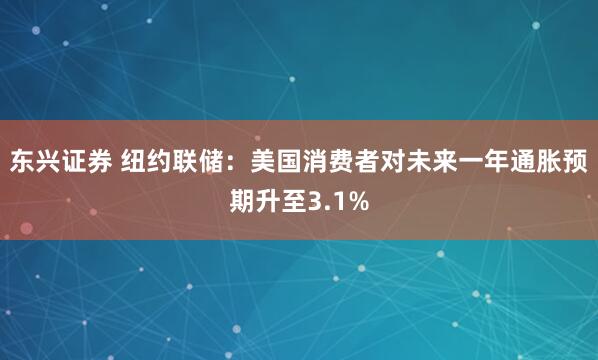 东兴证券 纽约联储：美国消费者对未来一年通胀预期升至3.1%