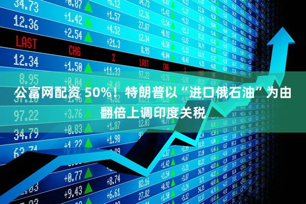 公富网配资 50%！特朗普以“进口俄石油”为由翻倍上调印度关税