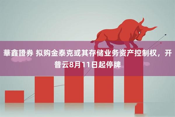 華鑫證券 拟购金泰克或其存储业务资产控制权，开普云8月11日起停牌