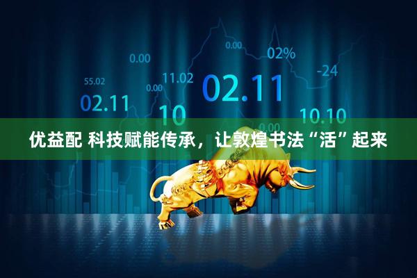 优益配 科技赋能传承，让敦煌书法“活”起来