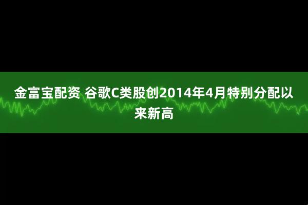 金富宝配资 谷歌C类股创2014年4月特别分配以来新高