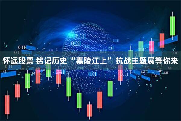 怀远股票 铭记历史 “嘉陵江上” 抗战主题展等你来