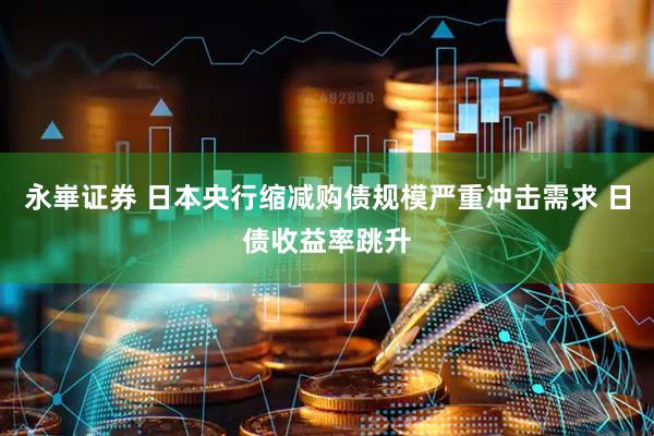 永崋证券 日本央行缩减购债规模严重冲击需求 日债收益率跳升