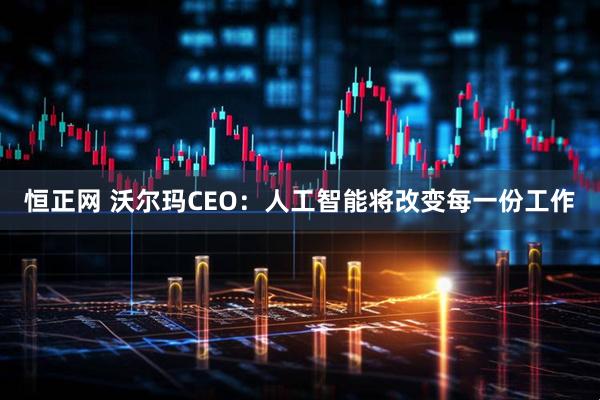 恒正网 沃尔玛CEO：人工智能将改变每一份工作