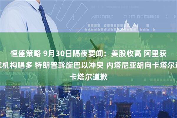 恒盛策略 9月30日隔夜要闻：美股收高 阿里获多家机构唱多 特朗普斡旋巴以冲突 内塔尼亚胡向卡塔尔道歉