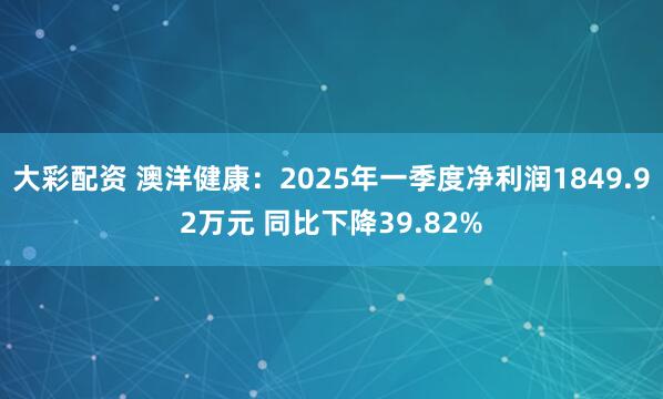 大彩配资 澳洋健康：2025年一季度净利润1849.92万元 同比下降39.82%
