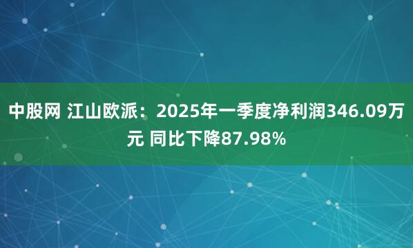 中股网 江山欧派：2025年一季度净利润346.09万元 同比下降87.98%