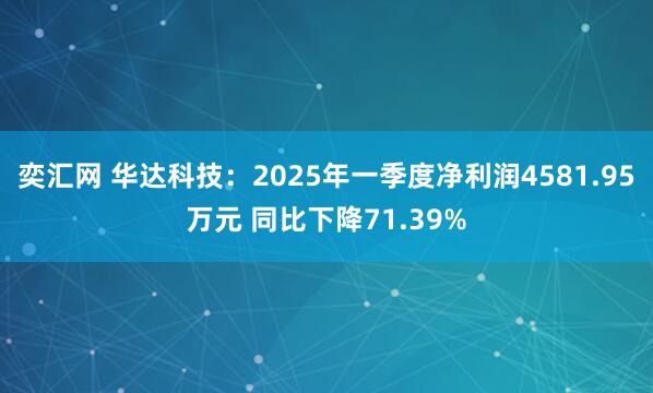 奕汇网 华达科技：2025年一季度净利润4581.95万元 同比下降71.39%