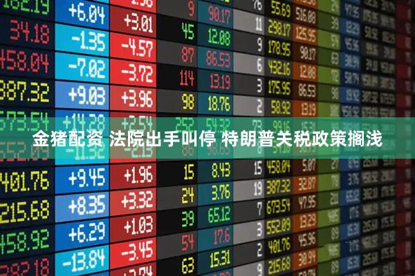 金猪配资 法院出手叫停 特朗普关税政策搁浅