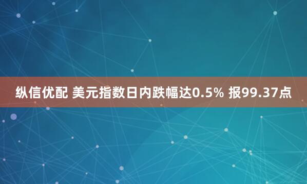 纵信优配 美元指数日内跌幅达0.5% 报99.37点