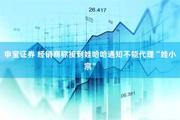 申宝证券 经销商称接到娃哈哈通知不能代理“娃小宗”