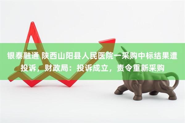 银泰融通 陕西山阳县人民医院一采购中标结果遭投诉，财政局：投诉成立，责令重新采购